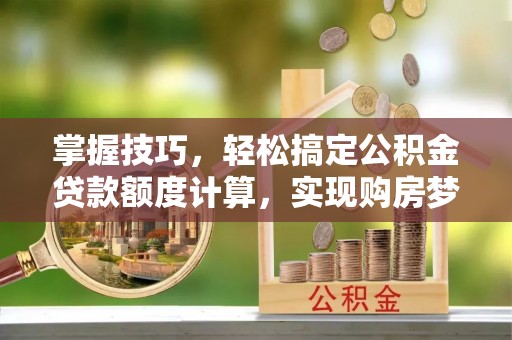 武都掌握技巧，轻松搞定公积金贷款额度计算，实现购房梦想