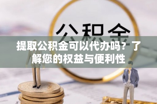 武都提取公积金可以代办吗？了解您的权益与便利性