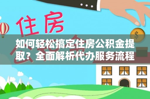 武都如何轻松搞定住房公积金提取？全面解析代办服务流程与优势