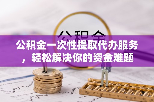 武都公积金一次性提取代办服务，轻松解决你的资金难题