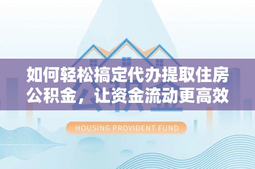 武都如何轻松搞定代办提取住房公积金，让资金流动更高效