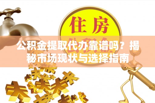 武都公积金提取代办靠谱吗？揭秘市场现状与选择指南