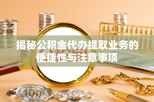 武都揭秘公积金代办提取业务的便捷性与注意事项