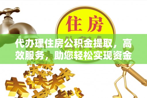 武都代办理住房公积金提取，高效服务，助您轻松实现资金流转