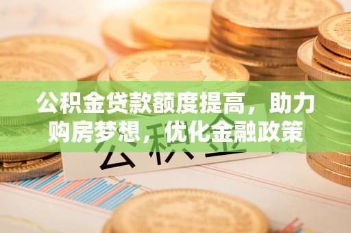 武都公积金贷款额度提高，助力购房梦想，优化金融政策