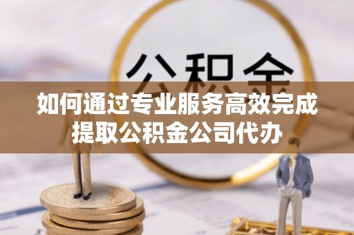 武都如何通过专业服务高效完成提取公积金公司代办