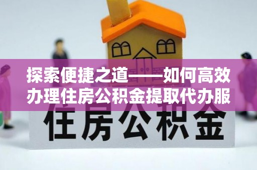 武都探索便捷之道——如何高效办理住房公积金提取代办服务