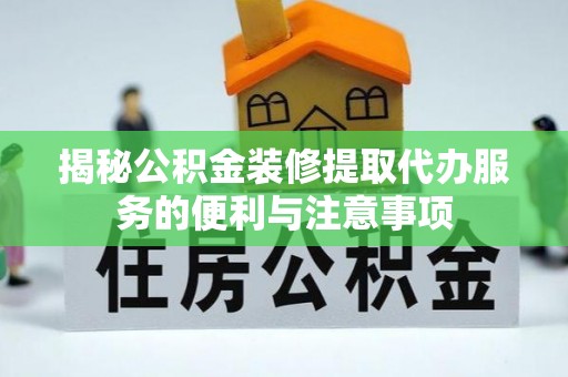 武都揭秘公积金装修提取代办服务的便利与注意事项