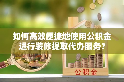 武都如何高效便捷地使用公积金进行装修提取代办服务？