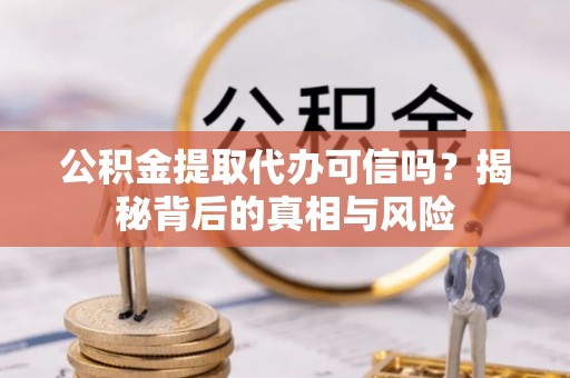 武都公积金提取代办可信吗？揭秘背后的真相与风险