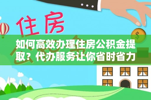 武都如何高效办理住房公积金提取？代办服务让你省时省力