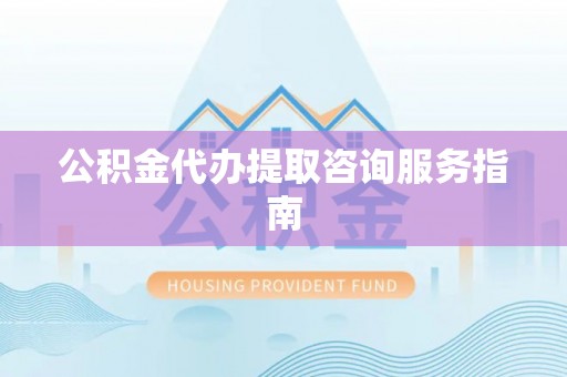 武都公积金代办提取咨询服务指南