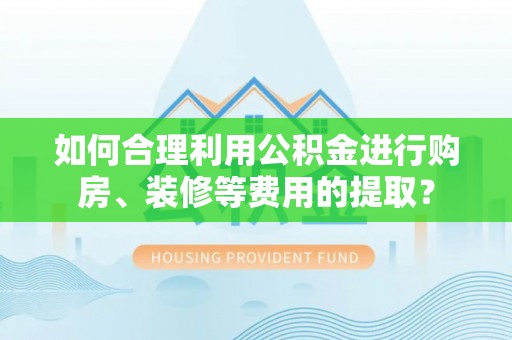 武都如何合理利用公积金进行购房、装修等费用的提取？