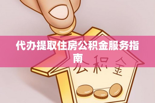 武都代办提取住房公积金服务指南