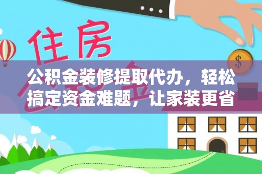 武都公积金装修提取代办，轻松搞定资金难题，让家装更省心