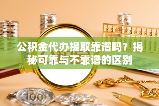 武都公积金代办提取靠谱吗？揭秘可靠与不靠谱的区别