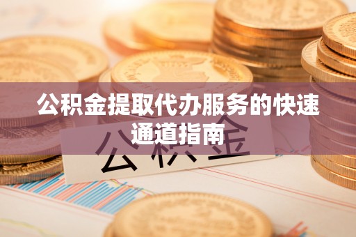 武都公积金提取代办服务的快速通道指南