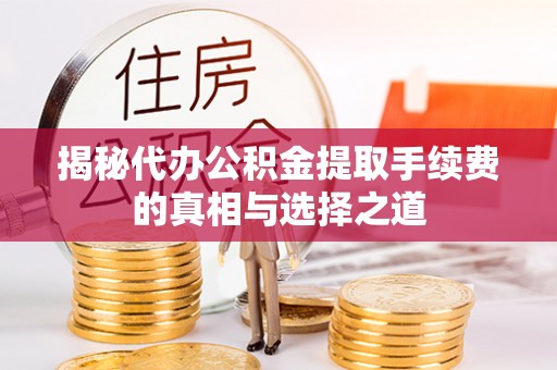 武都揭秘代办公积金提取手续费的真相与选择之道