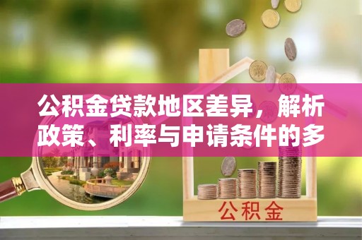 武都公积金贷款地区差异，解析政策、利率与申请条件的多维影响