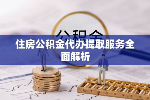 武都住房公积金代办提取服务全面解析