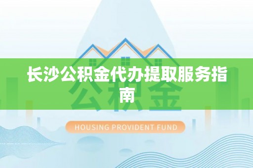 武都长沙公积金代办提取服务指南