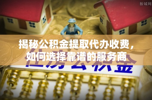 武都揭秘公积金提取代办收费，如何选择靠谱的服务商