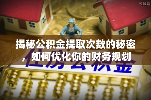 武都揭秘公积金提取次数的秘密，如何优化你的财务规划