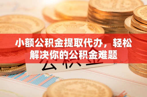 武都小额公积金提取代办，轻松解决你的公积金难题