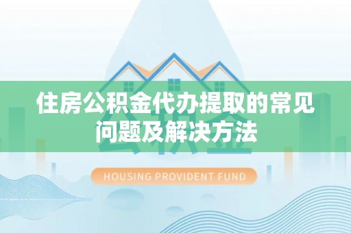 武都住房公积金代办提取的常见问题及解决方法
