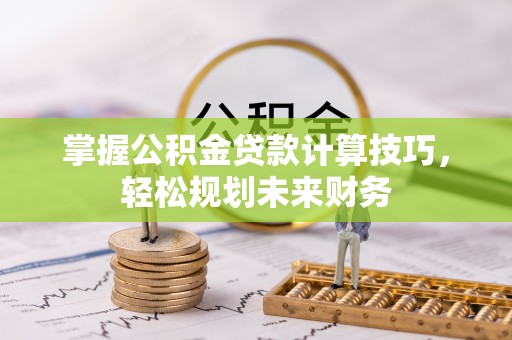 武都掌握公积金贷款计算技巧，轻松规划未来财务
