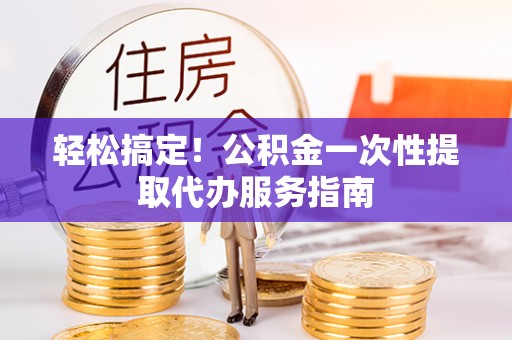 武都轻松搞定！公积金一次性提取代办服务指南