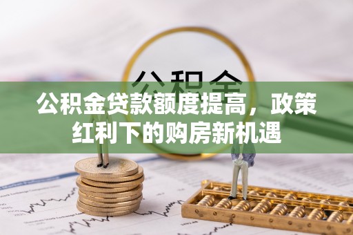 武都公积金贷款额度提高，政策红利下的购房新机遇