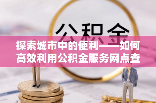 武都探索城市中的便利——如何高效利用公积金服务网点查询功能