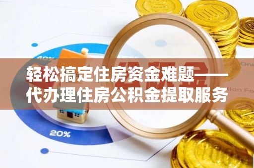 武都轻松搞定住房资金难题——代办理住房公积金提取服务全解析