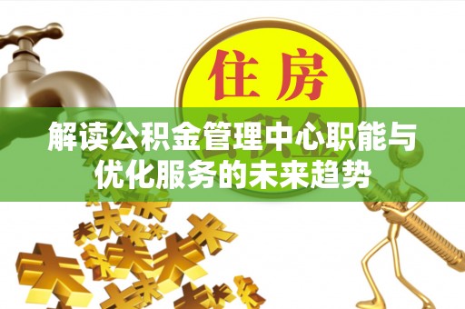 武都解读公积金管理中心职能与优化服务的未来趋势