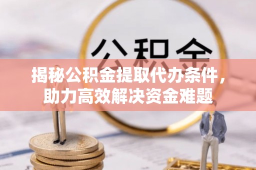 武都揭秘公积金提取代办条件，助力高效解决资金难题