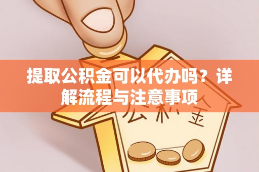 武都提取公积金可以代办吗？详解流程与注意事项