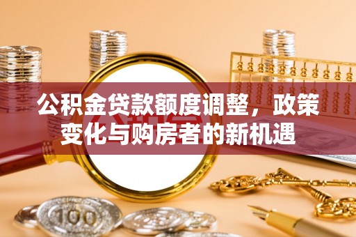 武都公积金贷款额度调整，政策变化与购房者的新机遇