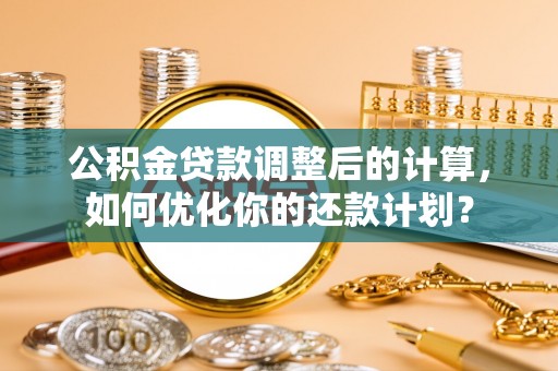 武都公积金贷款调整后的计算，如何优化你的还款计划？