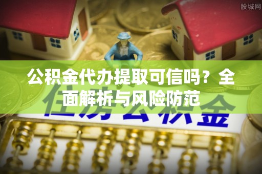 武都公积金代办提取可信吗？全面解析与风险防范