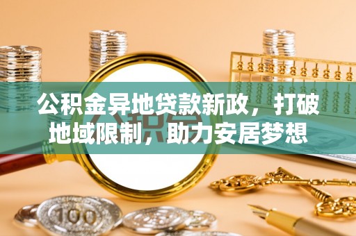 武都公积金异地贷款新政，打破地域限制，助力安居梦想