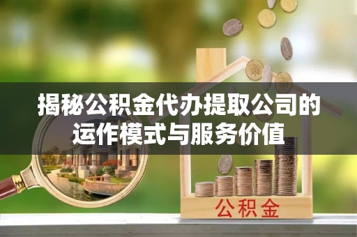 武都揭秘公积金代办提取公司的运作模式与服务价值