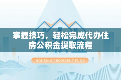 武都掌握技巧，轻松完成代办住房公积金提取流程