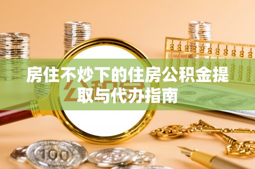 武都房住不炒下的住房公积金提取与代办指南