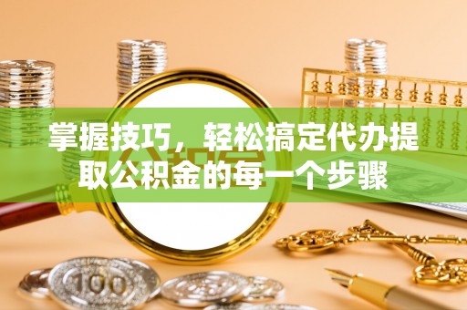 武都掌握技巧，轻松搞定代办提取公积金的每一个步骤