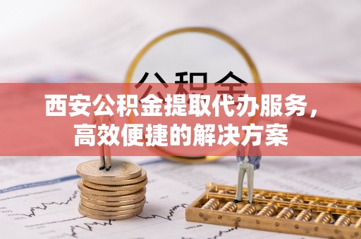 武都西安公积金提取代办服务，高效便捷的解决方案