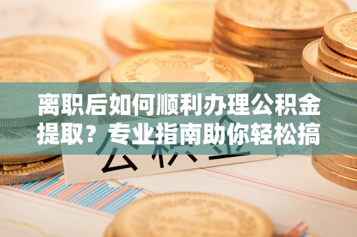 武都离职后如何顺利办理公积金提取？专业指南助你轻松搞定