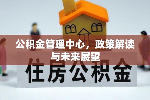 武都公积金管理中心，政策解读与未来展望