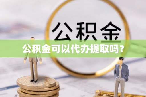 武都公积金可以代办提取吗？