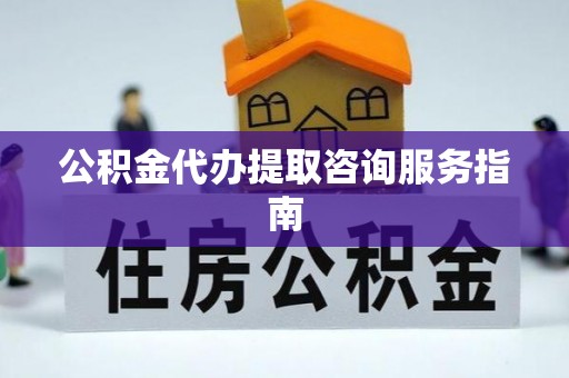 武都公积金代办提取咨询服务指南